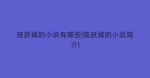 陆跃城的小说有哪些(陆跃城的小说简介)