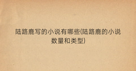 陆路鹿写的小说有哪些(陆路鹿的小说数量和类型)