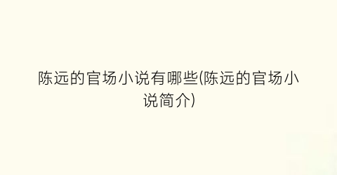 陈远的官场小说有哪些(陈远的官场小说简介)