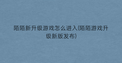 “陌陌新升级游戏怎么进入(陌陌游戏升级新版发布)