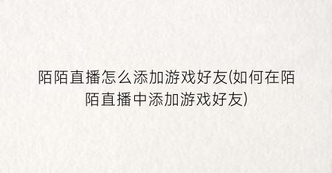 “陌陌直播怎么添加游戏好友(如何在陌陌直播中添加游戏好友)