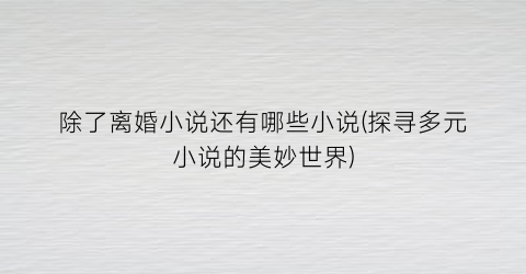 除了离婚小说还有哪些小说(探寻多元小说的美妙世界)