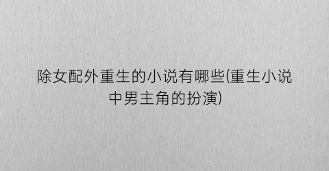 除女配外重生的小说有哪些(重生小说中男主角的扮演)