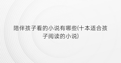 陪伴孩子看的小说有哪些(十本适合孩子阅读的小说)