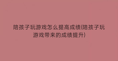 陪孩子玩游戏怎么提高成绩(陪孩子玩游戏带来的成绩提升)