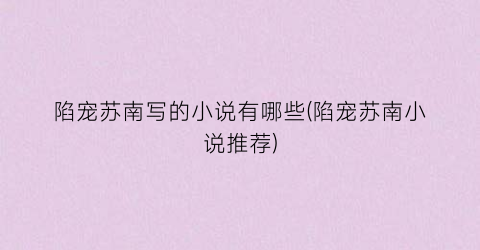陷宠苏南写的小说有哪些(陷宠苏南小说推荐)