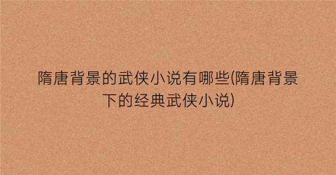 隋唐背景的武侠小说有哪些(隋唐背景下的经典武侠小说)