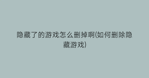 隐藏了的游戏怎么删掉啊(如何删除隐藏游戏)