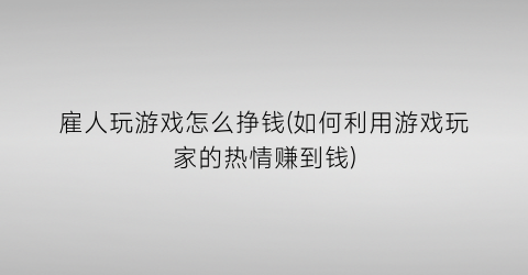 “雇人玩游戏怎么挣钱(如何利用游戏玩家的热情赚到钱)