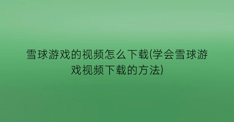 “雪球游戏的视频怎么下载(学会雪球游戏视频下载的方法)