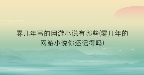 零几年写的网游小说有哪些(零几年的网游小说你还记得吗)