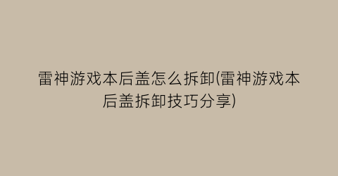 “雷神游戏本后盖怎么拆卸(雷神游戏本后盖拆卸技巧分享)