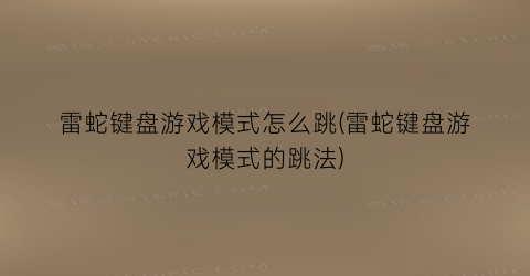 雷蛇键盘游戏模式怎么跳(雷蛇键盘游戏模式的跳法)