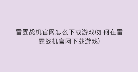 “雷霆战机官网怎么下载游戏(如何在雷霆战机官网下载游戏)