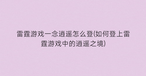 雷霆游戏一念逍遥怎么登(如何登上雷霆游戏中的逍遥之境)
