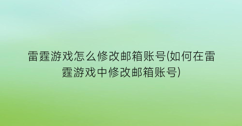 雷霆游戏怎么修改邮箱账号(如何在雷霆游戏中修改邮箱账号)