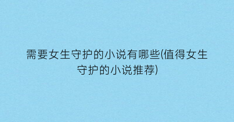 需要女生守护的小说有哪些(值得女生守护的小说推荐)