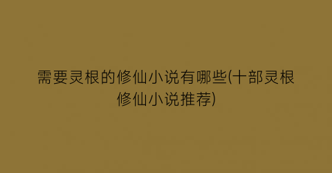 需要灵根的修仙小说有哪些(十部灵根修仙小说推荐)