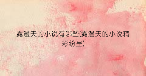 霓漫天的小说有哪些(霓漫天的小说精彩纷呈)