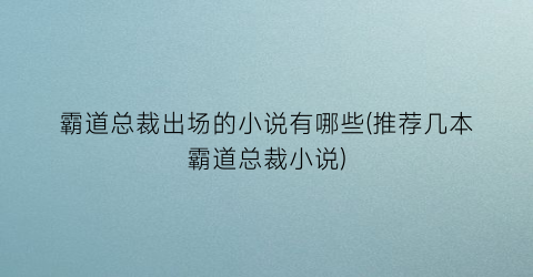 霸道总裁出场的小说有哪些(推荐几本霸道总裁小说)