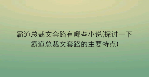 霸道总裁文套路有哪些小说(探讨一下霸道总裁文套路的主要特点)
