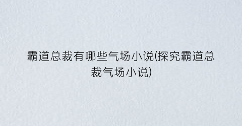 霸道总裁有哪些气场小说(探究霸道总裁气场小说)