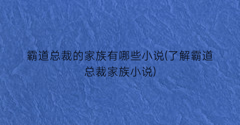 霸道总裁的家族有哪些小说(了解霸道总裁家族小说)