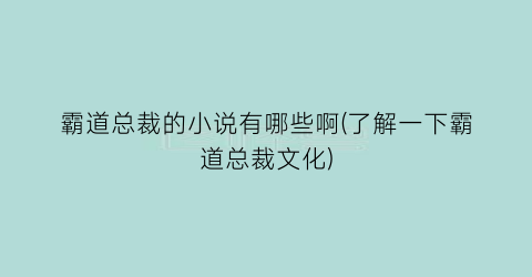 霸道总裁的小说有哪些啊(了解一下霸道总裁文化)