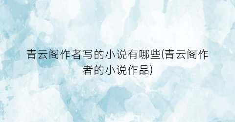 青云阁作者写的小说有哪些(青云阁作者的小说作品)