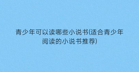 青少年可以读哪些小说书(适合青少年阅读的小说书推荐)