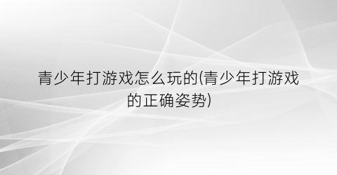 “青少年打游戏怎么玩的(青少年打游戏的正确姿势)