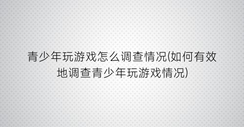 “青少年玩游戏怎么调查情况(如何有效地调查青少年玩游戏情况)