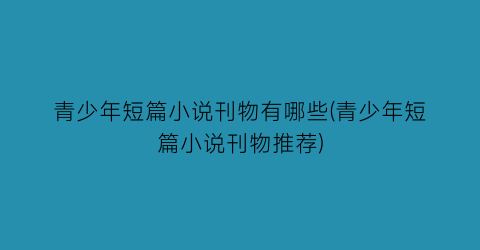 青少年短篇小说刊物有哪些(青少年短篇小说刊物推荐)