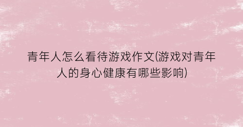 青年人怎么看待游戏作文(游戏对青年人的身心健康有哪些影响)