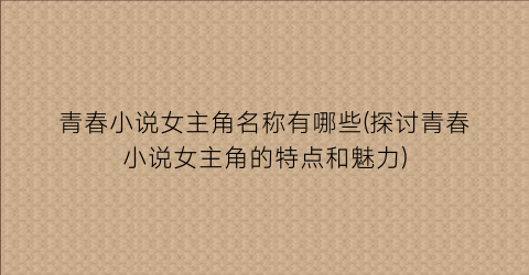 青春小说女主角名称有哪些(探讨青春小说女主角的特点和魅力)