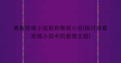 青春言情小说都有哪些小说(探讨青春言情小说中的爱情主题)