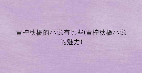 青柠秋橘的小说有哪些(青柠秋橘小说的魅力)