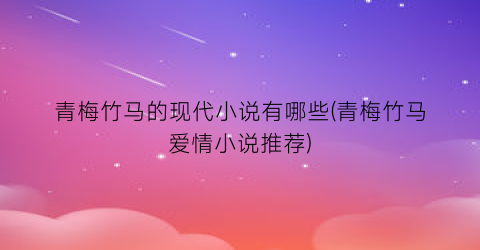 青梅竹马的现代小说有哪些(青梅竹马爱情小说推荐)