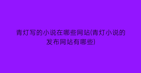 青灯写的小说在哪些网站(青灯小说的发布网站有哪些)