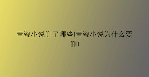 青瓷小说删了哪些(青瓷小说为什么要删)