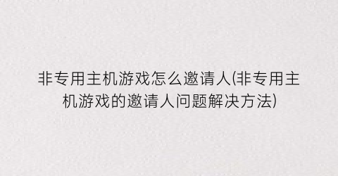 非专用主机游戏怎么邀请人(非专用主机游戏的邀请人问题解决方法)