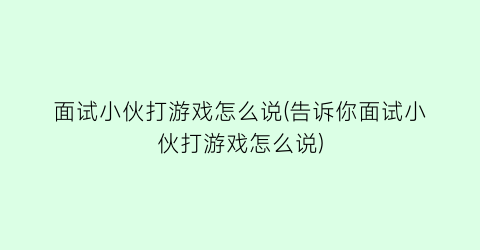 “面试小伙打游戏怎么说(告诉你面试小伙打游戏怎么说)