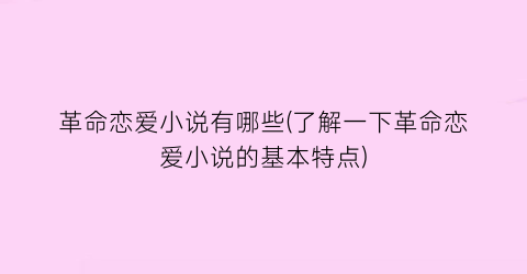 革命恋爱小说有哪些(了解一下革命恋爱小说的基本特点)