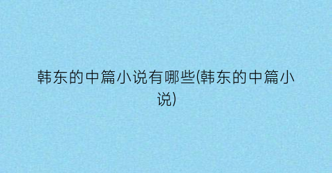 韩东的中篇小说有哪些(韩东的中篇小说)