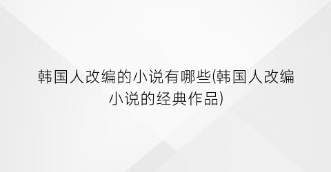 韩国人改编的小说有哪些(韩国人改编小说的经典作品)