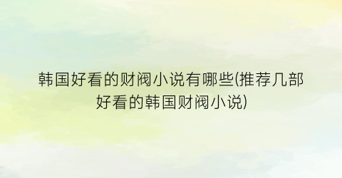 韩国好看的财阀小说有哪些(推荐几部好看的韩国财阀小说)