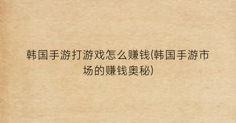 “韩国手游打游戏怎么赚钱(韩国手游市场的赚钱奥秘)