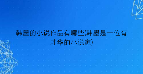 韩墨的小说作品有哪些(韩墨是一位有才华的小说家)