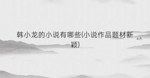 韩小龙的小说有哪些(小说作品题材新颖)
