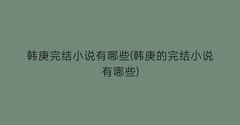 韩庚完结小说有哪些(韩庚的完结小说有哪些)